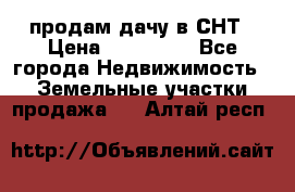 продам дачу в СНТ › Цена ­ 500 000 - Все города Недвижимость » Земельные участки продажа   . Алтай респ.